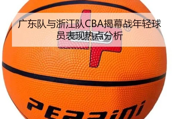 广东队与浙江队CBA揭幕战年轻球员表现热点分析