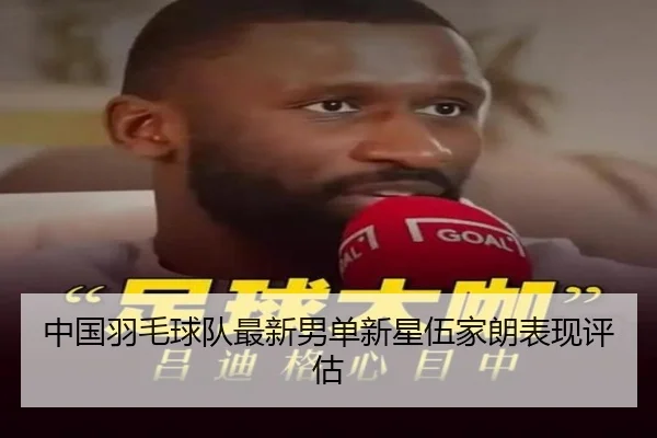 中国羽毛球队最新男单新星伍家朗表现评估
